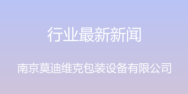 行业最新新闻 - 南京莫迪维克包装设备有限公司